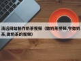 祁东清远网站制作奶茶视频（做奶茶视频,学做奶茶,做奶茶的视频）