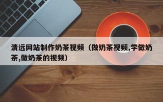 祁东清远网站制作奶茶视频（做奶茶视频,学做奶茶,做奶茶的视频）