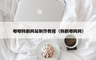 祁东嘟嘟韩剧网站制作教程（韩剧嘟网网）