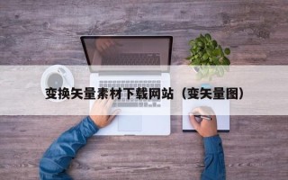 祁东变换矢量素材下载网站（变矢量图）