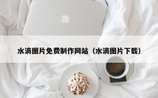 祁东水滴图片免费制作网站（水滴图片下载）