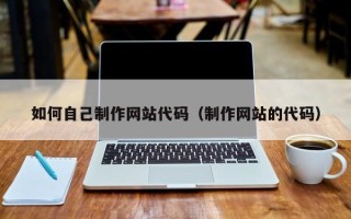 祁东如何自己制作网站代码（制作网站的代码）