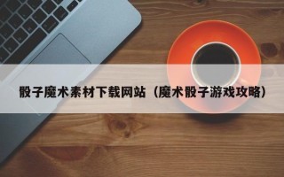 祁东骰子魔术素材下载网站（魔术骰子游戏攻略）